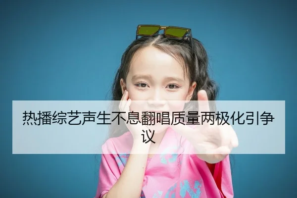 热播综艺声生不息翻唱质量两极化引争议